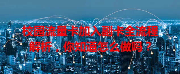 校园流量卡加入副卡全流程解析，你知道怎么做吗？