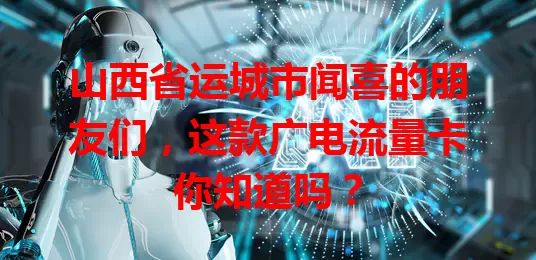 山西省运城市闻喜的朋友们，这款广电流量卡你知道吗？