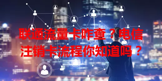 联通流量卡咋查？电信注销卡流程你知道吗？