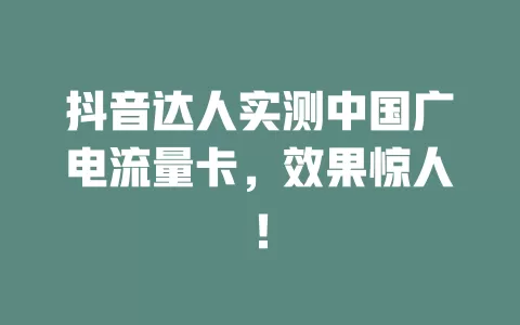 抖音达人实测中国广电流量卡，效果惊人！