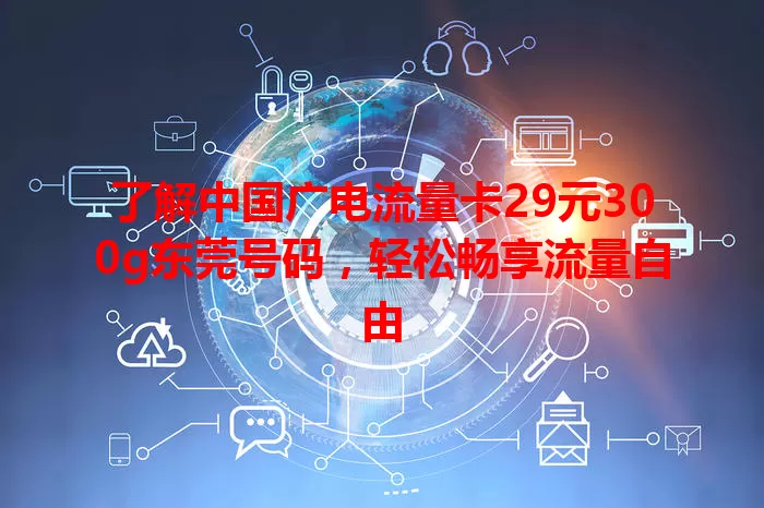 了解中国广电流量卡29元300g东莞号码，轻松畅享流量自由