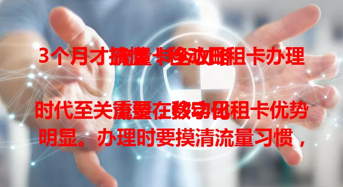3个月才搞懂！移动日租卡办理流量卡全攻略

流量在数字化时代至关重要，移动日租卡优势明显。办理时要摸清流量习惯，关注有效期与特殊规定，综合考量才能选到适合自己的卡，让流量使用更经济便捷 。