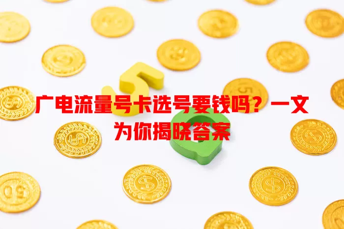 广电流量号卡选号要钱吗？一文为你揭晓答案