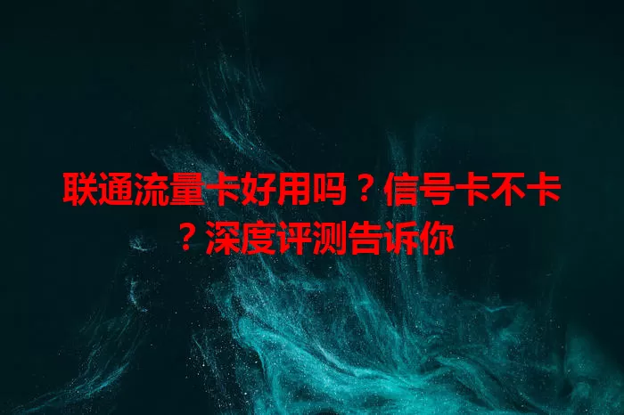 联通流量卡好用吗？信号卡不卡？深度评测告诉你