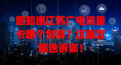 想知道江苏广电流量卡哪个划算？这篇攻略告诉你！