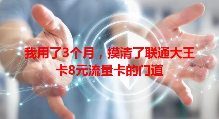 我用了3个月，摸清了联通大王卡8元流量卡的门道