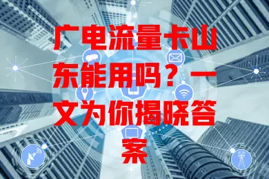 广电流量卡山东能用吗？一文为你揭晓答案