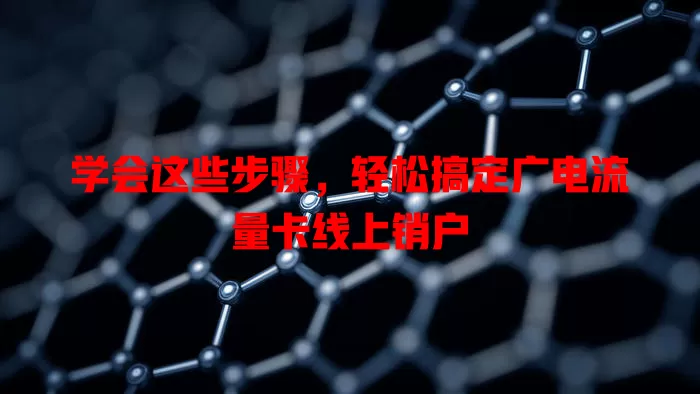 学会这些步骤，轻松搞定广电流量卡线上销户