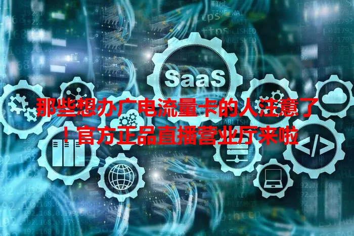 那些想办广电流量卡的人注意了！官方正品直播营业厅来啦