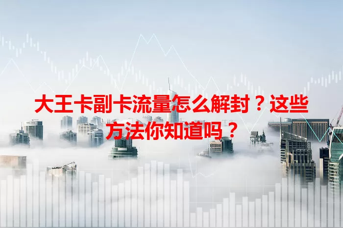 大王卡副卡流量怎么解封？这些方法你知道吗？