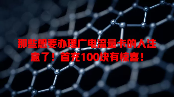 那些想要办理广电流量卡的人注意了！首充100块有惊喜！
