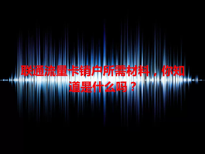 联通流量卡销户所需材料，你知道是什么吗？