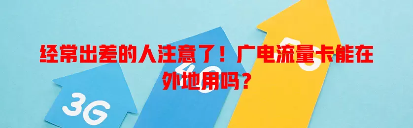 经常出差的人注意了！广电流量卡能在外地用吗？