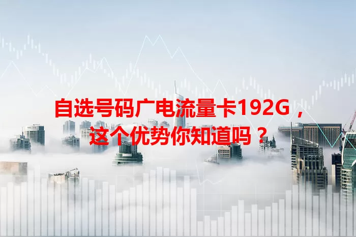自选号码广电流量卡192G，这个优势你知道吗？