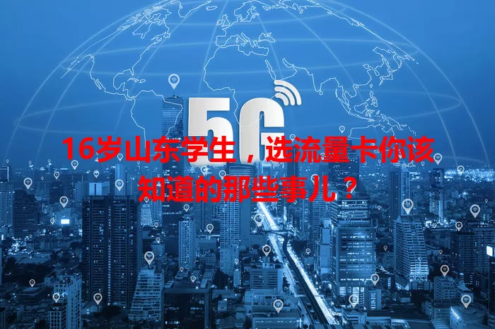 16岁山东学生，选流量卡你该知道的那些事儿？