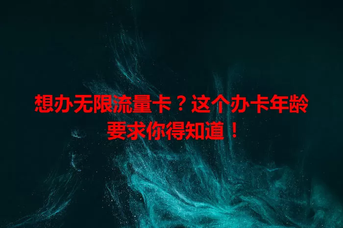 想办无限流量卡？这个办卡年龄要求你得知道！