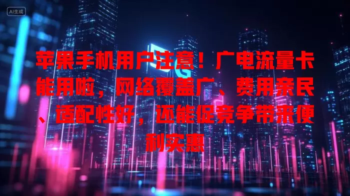 苹果手机用户注意！广电流量卡能用啦，网络覆盖广、费用亲民、适配性好，还能促竞争带来便利实惠