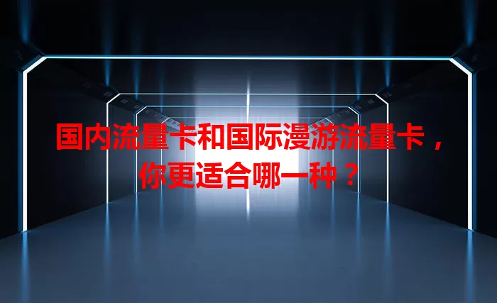 国内流量卡和国际漫游流量卡，你更适合哪一种？