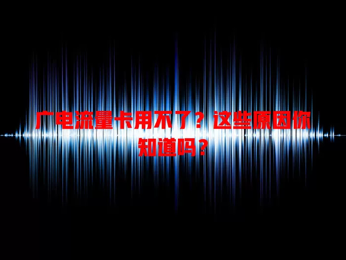 广电流量卡用不了？这些原因你知道吗？