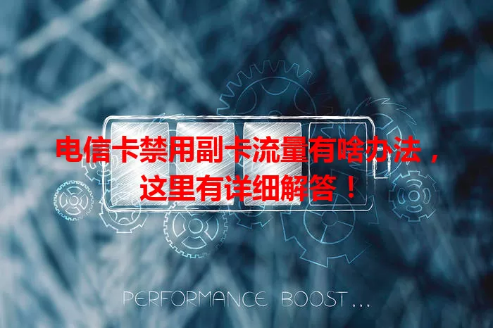 电信卡禁用副卡流量有啥办法，这里有详细解答！