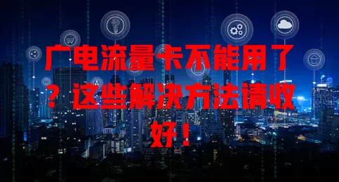 广电流量卡不能用了？这些解决方法请收好！