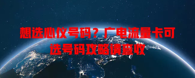 想选心仪号码？广电流量卡可选号码攻略请查收