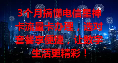 3个月搞懂电信星神卡流量卡办理，选对套餐享便捷，让数字生活更精彩！