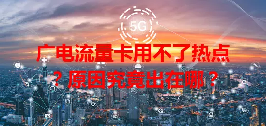 广电流量卡用不了热点？原因究竟出在哪？