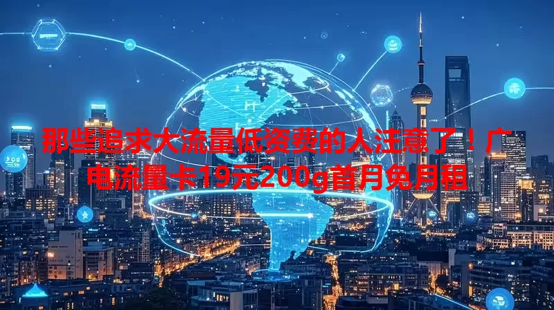 那些追求大流量低资费的人注意了！广电流量卡19元200g首月免月租