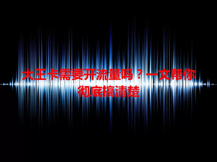 大王卡需要开流量吗？一文帮你彻底搞清楚