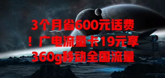 3个月省600元话费！广电流量卡19元享360g移动全国流量