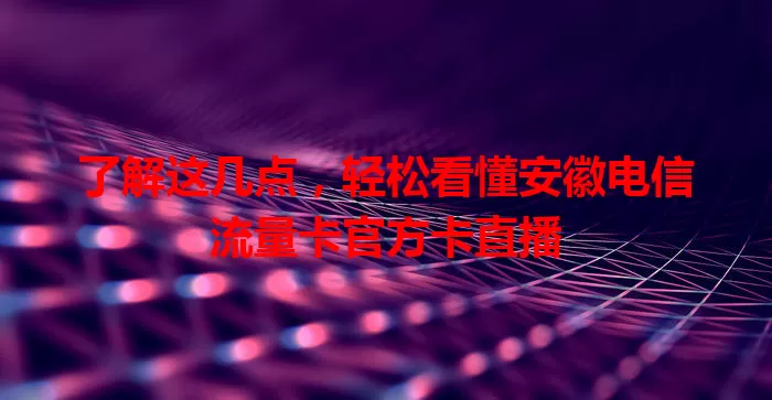 了解这几点，轻松看懂安徽电信流量卡官方卡直播