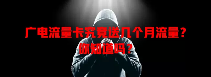 广电流量卡究竟送几个月流量？你知道吗？