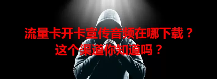 流量卡开卡宣传音频在哪下载？这个渠道你知道吗？