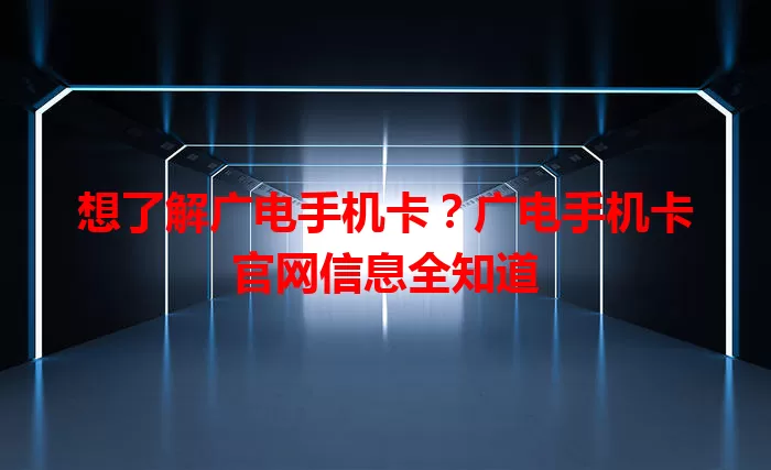 想了解广电手机卡？广电手机卡官网信息全知道
