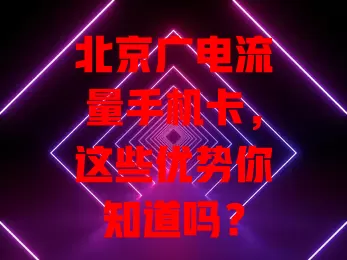 北京广电流量手机卡，这些优势你知道吗？