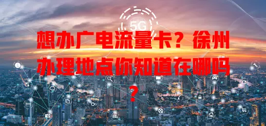 想办广电流量卡？徐州办理地点你知道在哪吗？