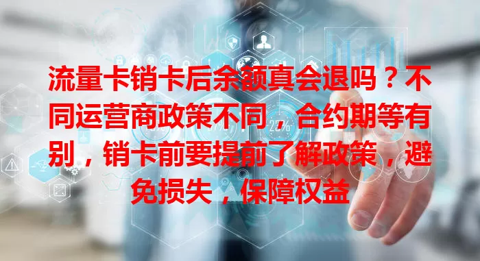 流量卡销卡后余额真会退吗？不同运营商政策不同，合约期等有别，销卡前要提前了解政策，避免损失，保障权益