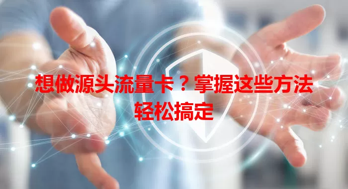 想做源头流量卡？掌握这些方法轻松搞定