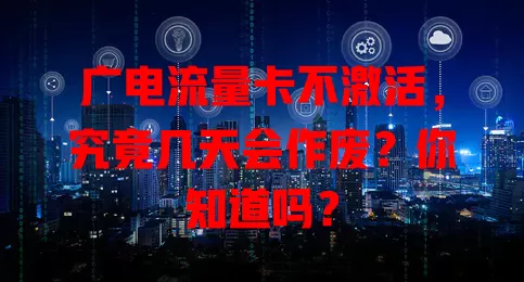 广电流量卡不激活，究竟几天会作废？你知道吗？