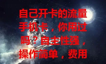 自己开卡的流量手机卡，你用过吗？自主性强，操作简单，费用灵活，信号稳定，是上网好选择