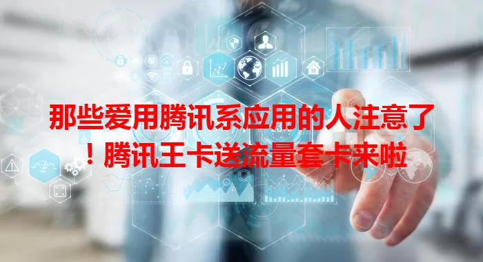 那些爱用腾讯系应用的人注意了！腾讯王卡送流量套卡来啦