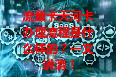 流量卡天河卡办理流程是什么样的？一文讲清！