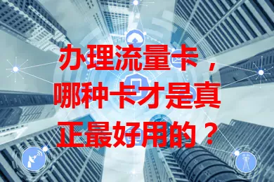 办理流量卡，哪种卡才是真正最好用的？