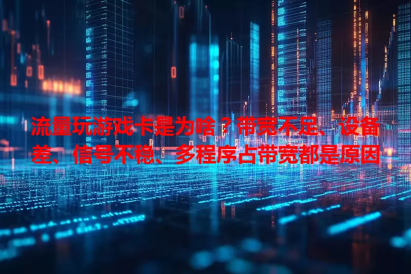 流量玩游戏卡是为啥？带宽不足、设备差、信号不稳、多程序占带宽都是原因