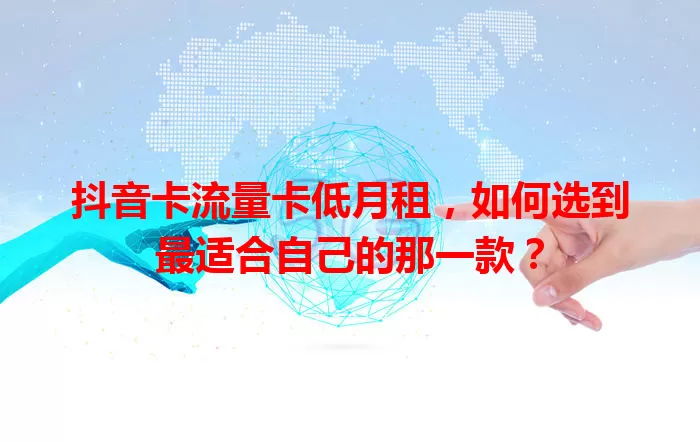 抖音卡流量卡低月租，如何选到最适合自己的那一款？