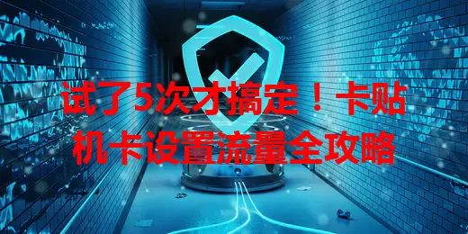 试了5次才搞定！卡贴机卡设置流量全攻略
