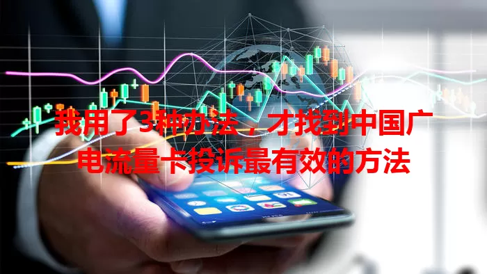 我用了3种办法，才找到中国广电流量卡投诉最有效的方法