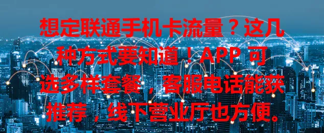 想定联通手机卡流量？这几种方式要知道！APP 可选多样套餐，客服电话能获推荐，线下营业厅也方便。定流量留意细节，掌握方法畅享便捷网络体验