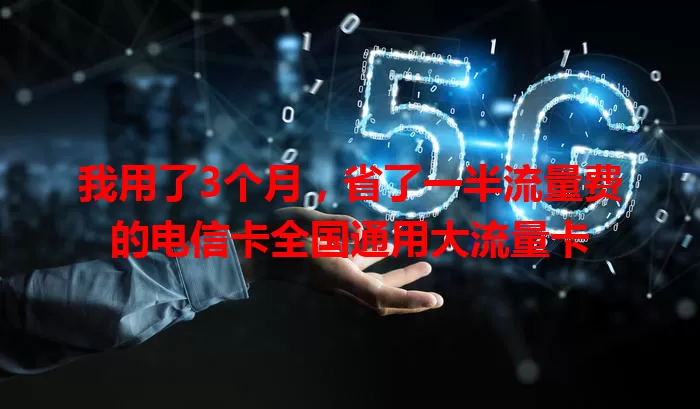我用了3个月，省了一半流量费的电信卡全国通用大流量卡